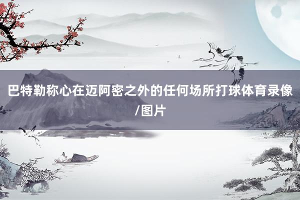 巴特勒称心在迈阿密之外的任何场所打球体育录像/图片