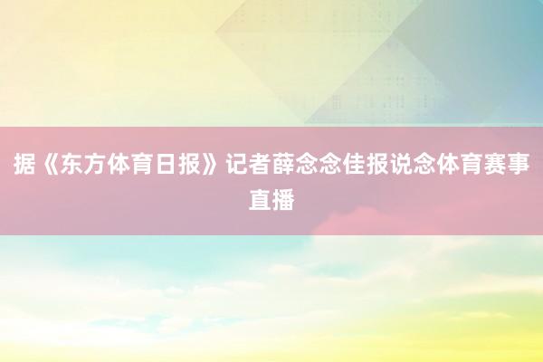 据《东方体育日报》记者薛念念佳报说念体育赛事直播