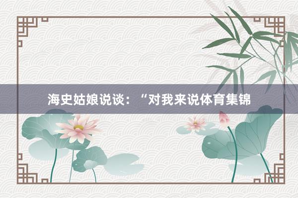 海史姑娘说谈：“对我来说体育集锦