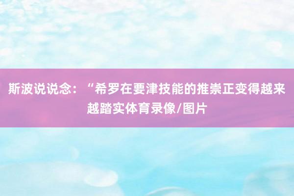 斯波说说念：“希罗在要津技能的推崇正变得越来越踏实体育录像/图片