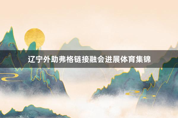 辽宁外助弗格链接融会进展体育集锦