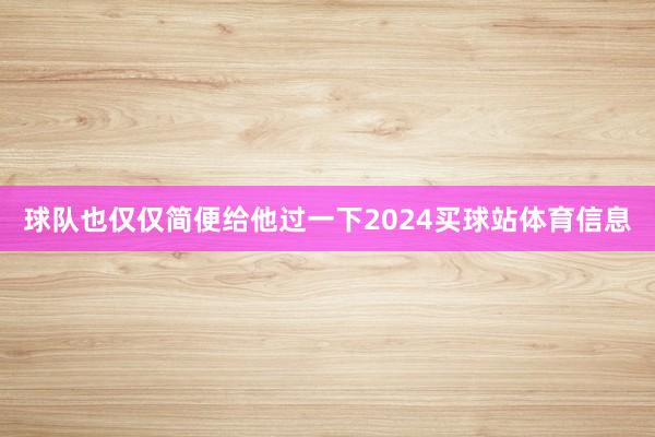 球队也仅仅简便给他过一下2024买球站体育信息