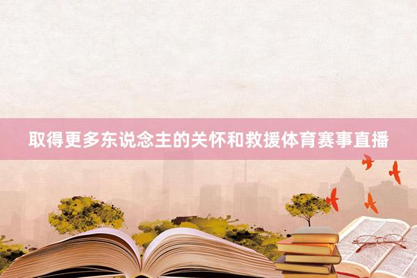 取得更多东说念主的关怀和救援体育赛事直播