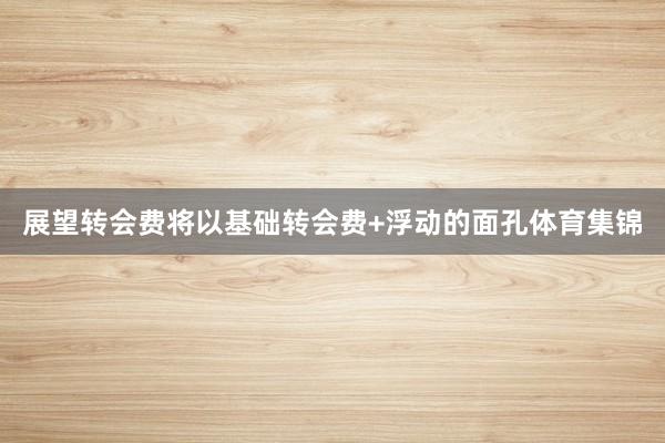 展望转会费将以基础转会费+浮动的面孔体育集锦