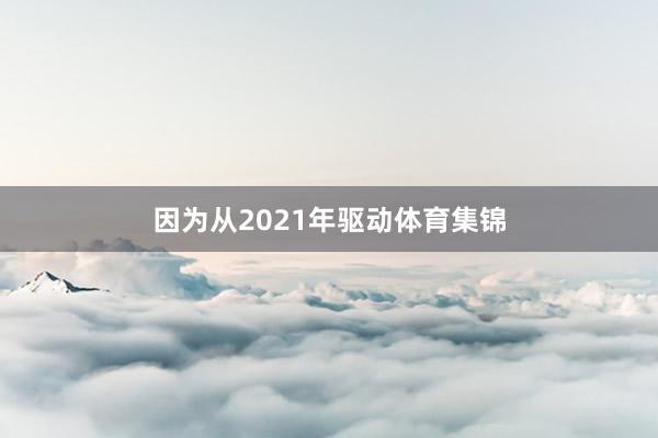 因为从2021年驱动体育集锦