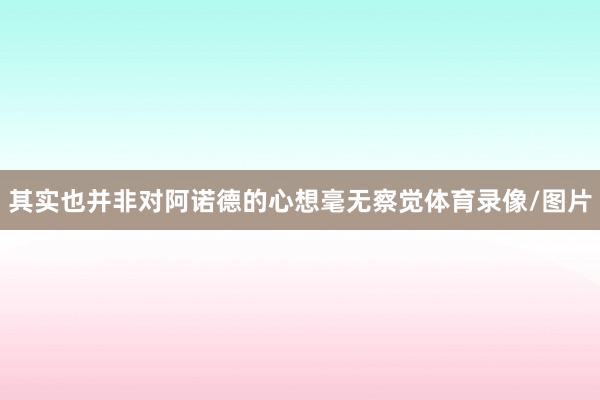 其实也并非对阿诺德的心想毫无察觉体育录像/图片