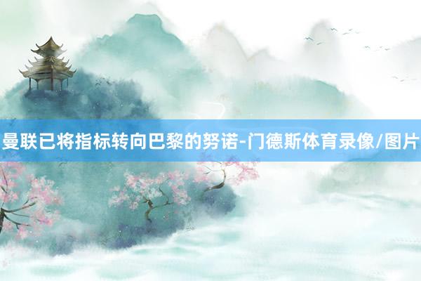 曼联已将指标转向巴黎的努诺-门德斯体育录像/图片