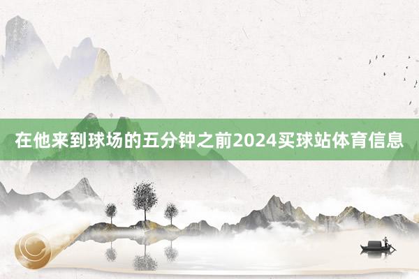 在他来到球场的五分钟之前2024买球站体育信息