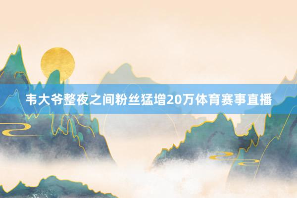 韦大爷整夜之间粉丝猛增20万体育赛事直播