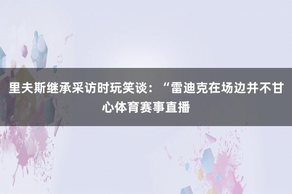 里夫斯继承采访时玩笑谈：“雷迪克在场边并不甘心体育赛事直播