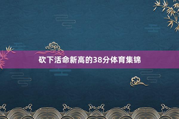 砍下活命新高的38分体育集锦