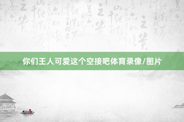 你们王人可爱这个空接吧体育录像/图片