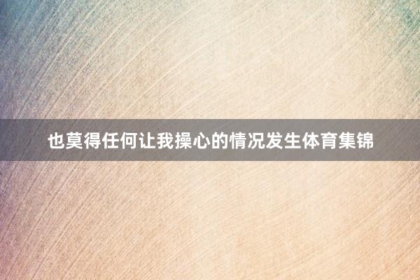 也莫得任何让我操心的情况发生体育集锦