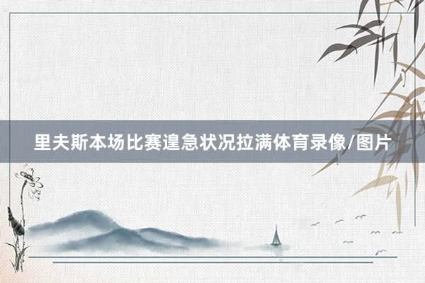 里夫斯本场比赛遑急状况拉满体育录像/图片