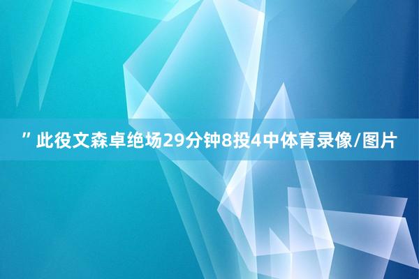 ”此役文森卓绝场29分钟8投4中体育录像/图片