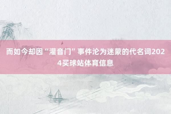 而如今却因“灌音门”事件沦为迷蒙的代名词2024买球站体育信息