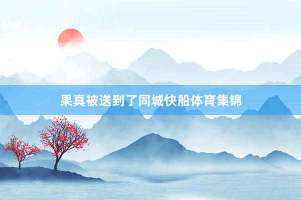 果真被送到了同城快船体育集锦