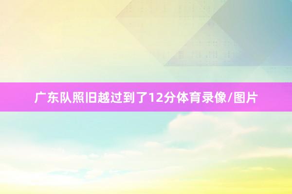 广东队照旧越过到了12分体育录像/图片
