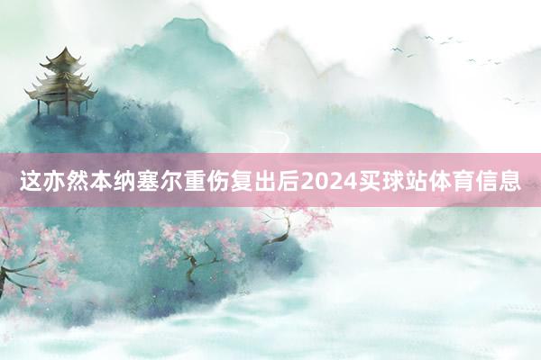 这亦然本纳塞尔重伤复出后2024买球站体育信息