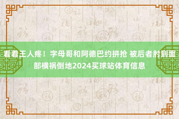 看着王人疼！字母哥和阿德巴约拼抢 被后者肘到面部横祸倒地2024买球站体育信息