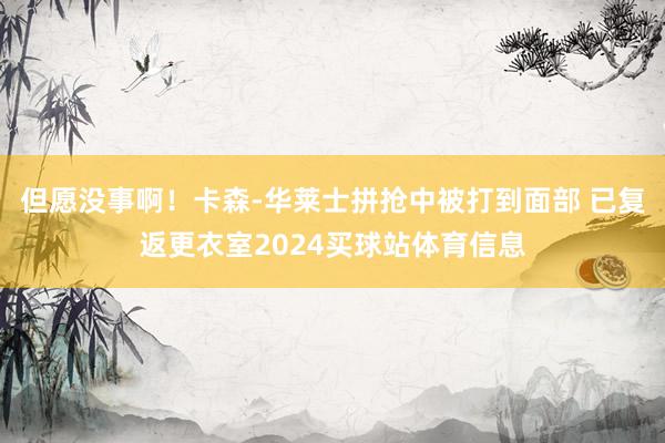 但愿没事啊！卡森-华莱士拼抢中被打到面部 已复返更衣室2024买球站体育信息