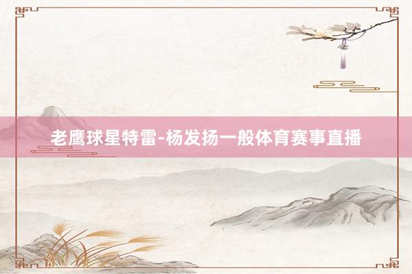 老鹰球星特雷-杨发扬一般体育赛事直播
