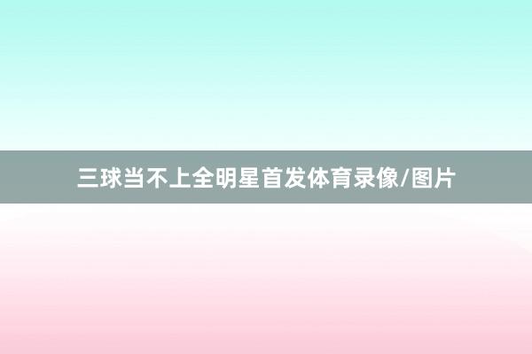 三球当不上全明星首发体育录像/图片