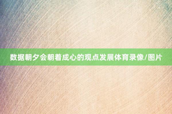 数据朝夕会朝着成心的观点发展体育录像/图片