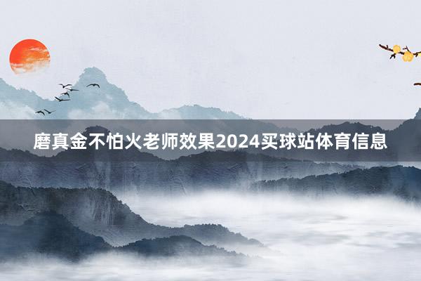 磨真金不怕火老师效果2024买球站体育信息