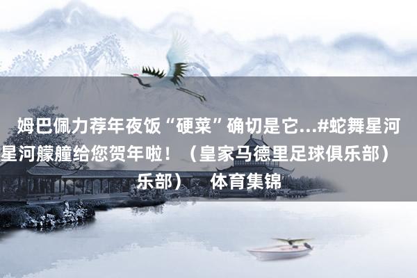 姆巴佩力荐年夜饭“硬菜”确切是它...#蛇舞星河迎新春# 星河艨艟给您贺年啦！（皇家马德里足球俱乐部）    体育集锦