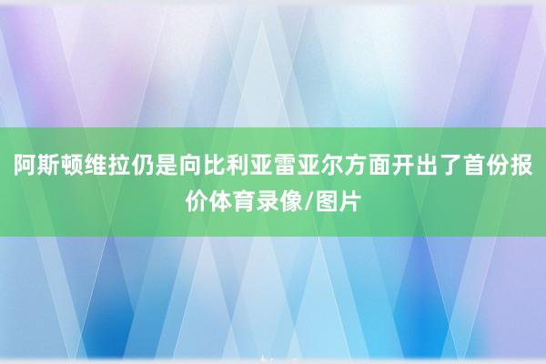 阿斯顿维拉仍是向比利亚雷亚尔方面开出了首份报价体育录像/图片