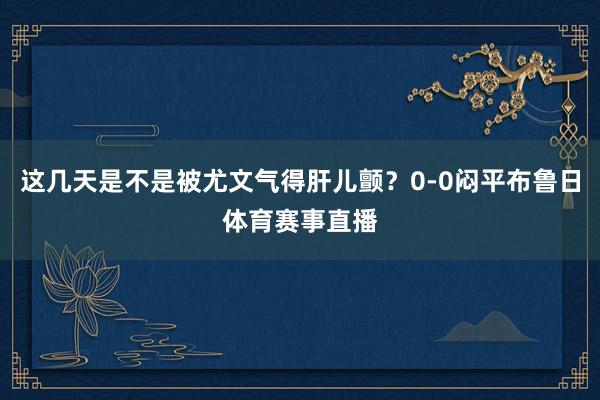 这几天是不是被尤文气得肝儿颤？0-0闷平布鲁日体育赛事直播