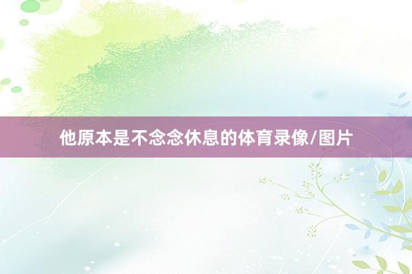 他原本是不念念休息的体育录像/图片