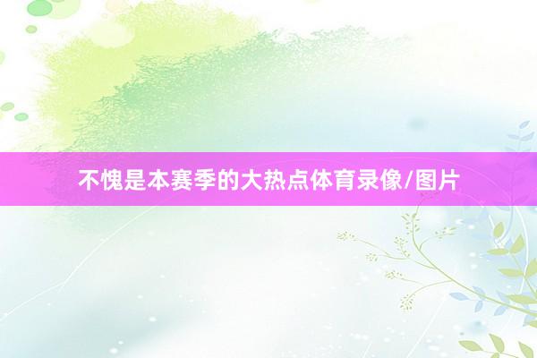 不愧是本赛季的大热点体育录像/图片