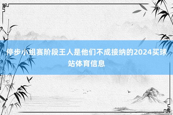 停步小组赛阶段王人是他们不成接纳的2024买球站体育信息