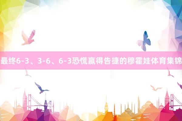 最终6-3、3-6、6-3恐慌赢得告捷的穆霍娃体育集锦