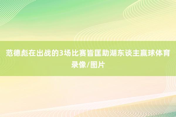 范德彪在出战的3场比赛皆匡助湖东谈主赢球体育录像/图片