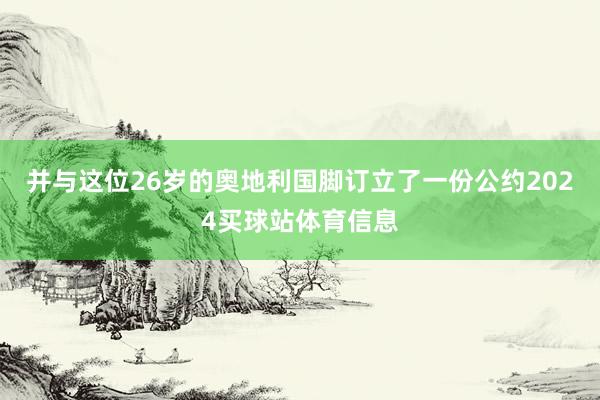 并与这位26岁的奥地利国脚订立了一份公约2024买球站体育信息