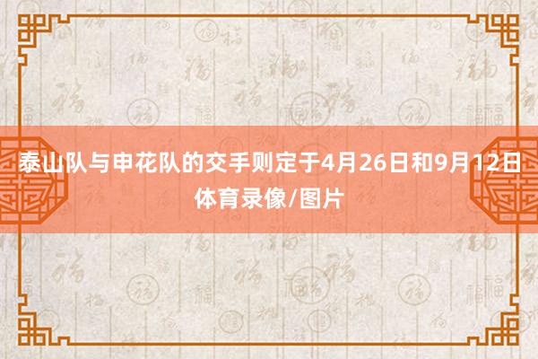 泰山队与申花队的交手则定于4月26日和9月12日体育录像/图片
