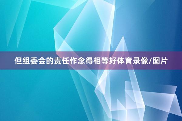 但组委会的责任作念得相等好体育录像/图片