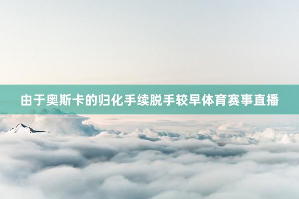 由于奥斯卡的归化手续脱手较早体育赛事直播