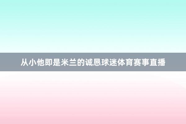 从小他即是米兰的诚恳球迷体育赛事直播