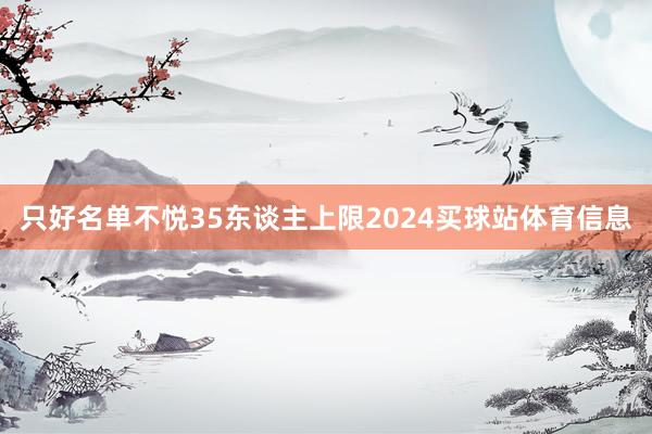 只好名单不悦35东谈主上限2024买球站体育信息