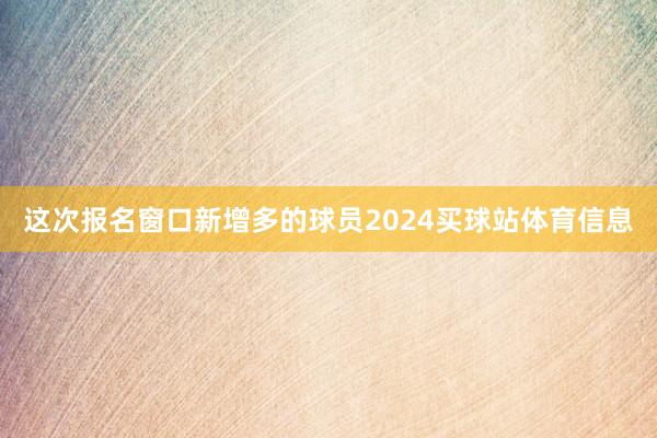 这次报名窗口新增多的球员2024买球站体育信息