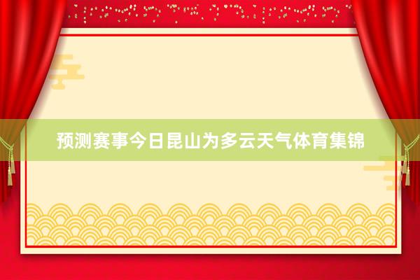 预测赛事今日昆山为多云天气体育集锦