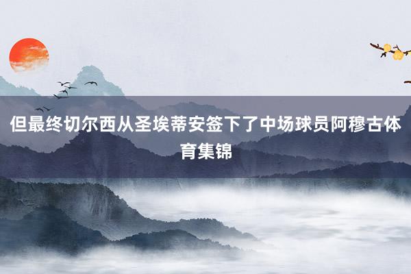 但最终切尔西从圣埃蒂安签下了中场球员阿穆古体育集锦