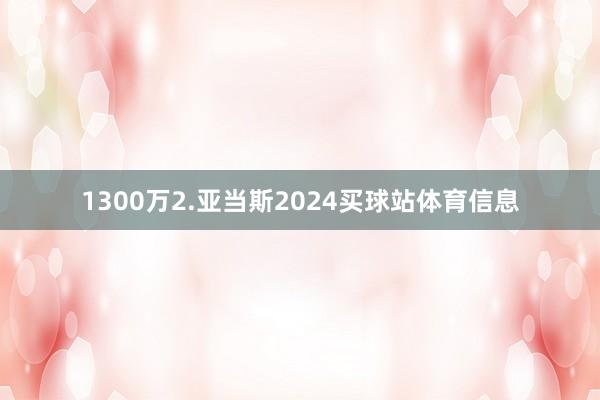 1300万2.亚当斯2024买球站体育信息