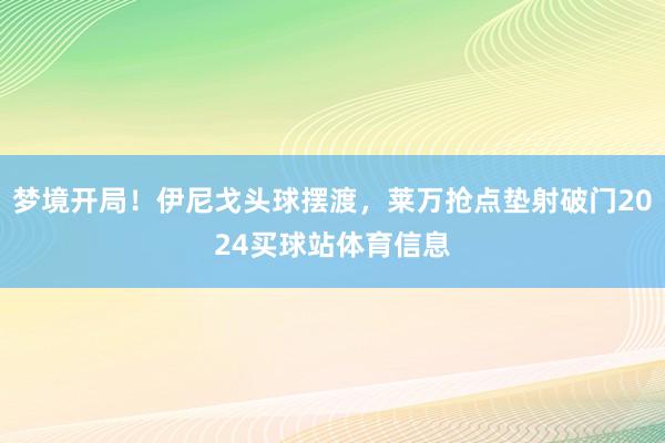 梦境开局！伊尼戈头球摆渡，莱万抢点垫射破门2024买球站体育信息