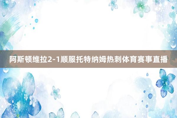 阿斯顿维拉2-1顺服托特纳姆热刺体育赛事直播