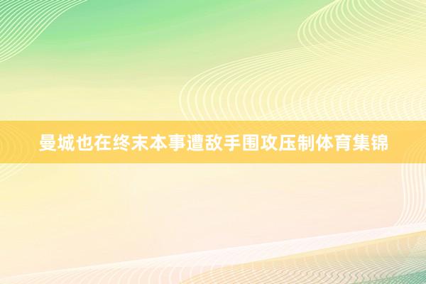 曼城也在终末本事遭敌手围攻压制体育集锦